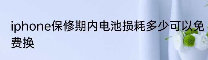 iphone保修期内电池损耗多少可以免费换