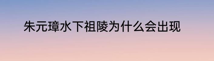 朱元璋水下祖陵为什么会出现