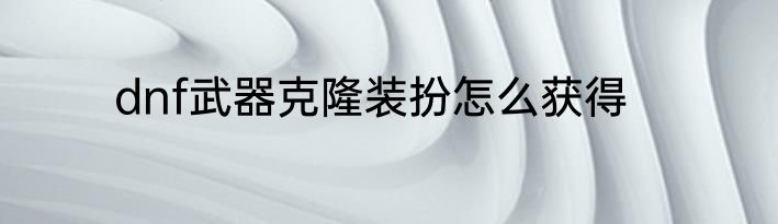 dnf武器克隆装扮怎么获得