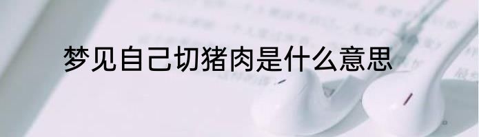 梦见自己切猪肉是什么意思