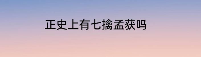 正史上有七擒孟获吗