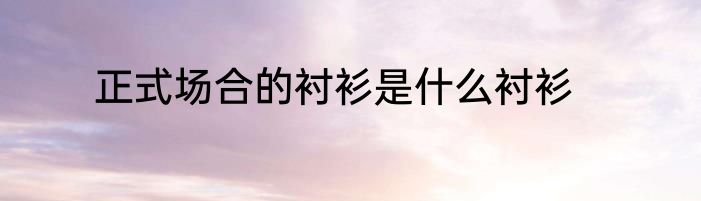 正式场合的衬衫是什么衬衫