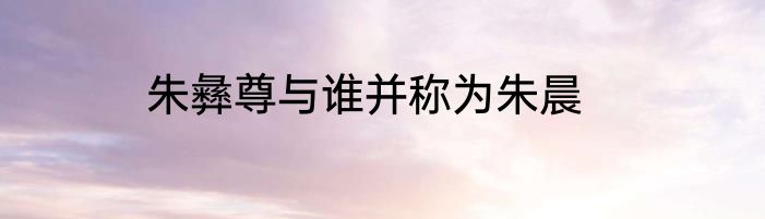 朱彝尊与谁并称为朱晨