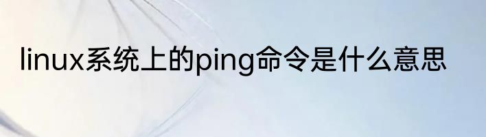 linux系统上的ping命令是什么意思