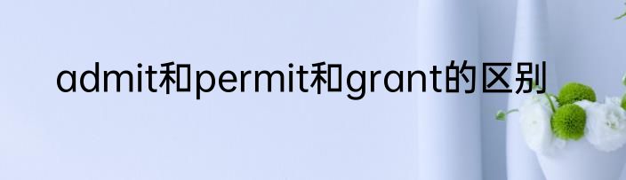 admit和permit和grant的区别