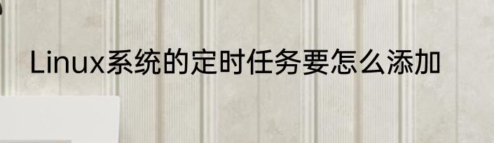 Linux系统的定时任务要怎么添加