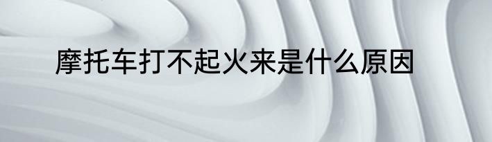 摩托车打不起火来是什么原因