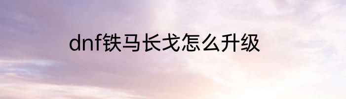 dnf铁马长戈怎么升级