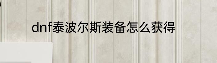 dnf泰波尔斯装备怎么获得