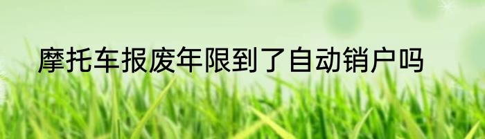 摩托车报废年限到了自动销户吗