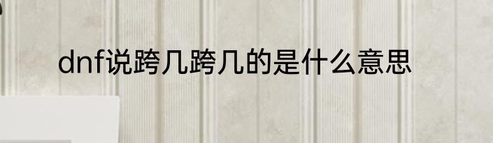 dnf说跨几跨几的是什么意思