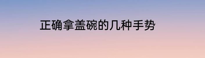正确拿盖碗的几种手势