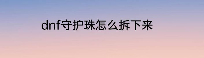dnf守护珠怎么拆下来