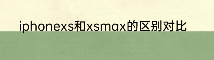 iphonexs和xsmax的区别对比
