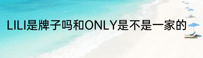 LILI是牌子吗和ONLY是不是一家的
