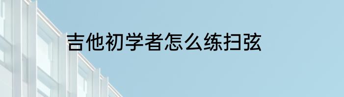 吉他初学者怎么练扫弦