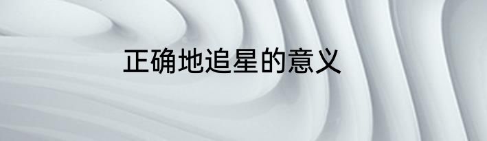 正确地追星的意义