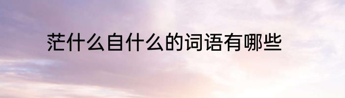 茫什么自什么的词语有哪些