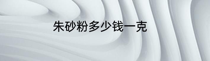 朱砂粉多少钱一克