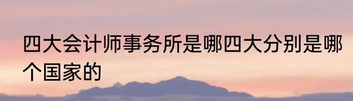 四大会计师事务所是哪四大分别是哪个国家的