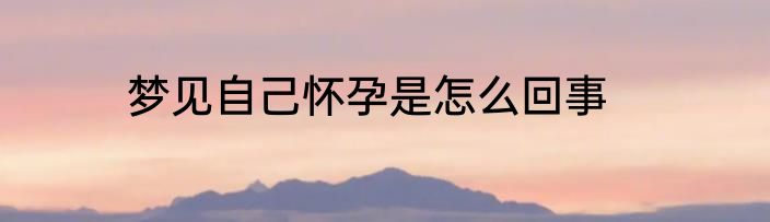 梦见自己怀孕是怎么回事
