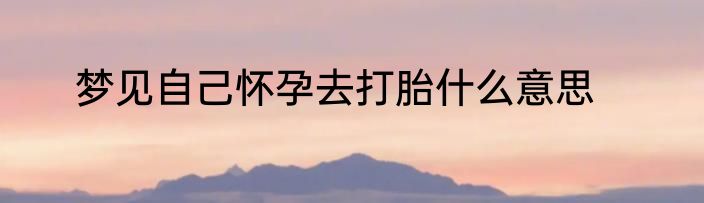 梦见自己怀孕去打胎什么意思
