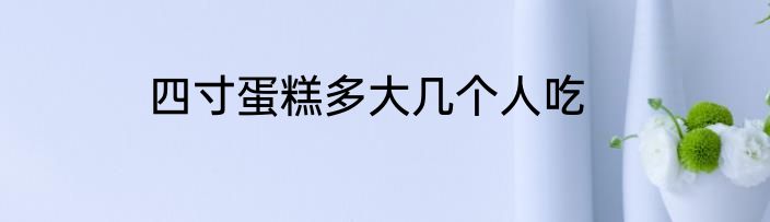 四寸蛋糕多大几个人吃