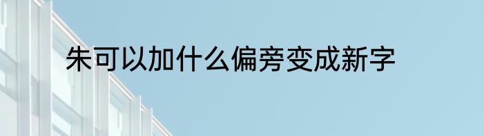 朱可以加什么偏旁变成新字
