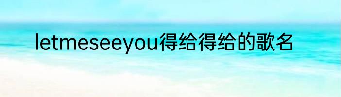 letmeseeyou得给得给的歌名