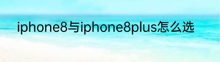 iphone8与iphone8plus怎么选