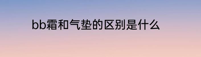 bb霜和气垫的区别是什么