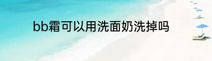 bb霜可以用洗面奶洗掉吗