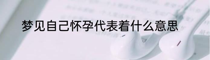 梦见自己怀孕代表着什么意思