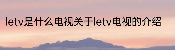 letv是什么电视关于letv电视的介绍