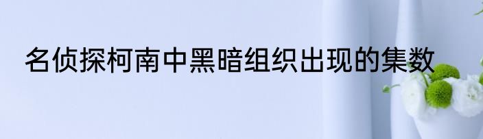 名侦探柯南中黑暗组织出现的集数