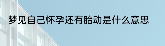 梦见自己怀孕还有胎动是什么意思