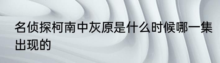 名侦探柯南中灰原是什么时候哪一集出现的