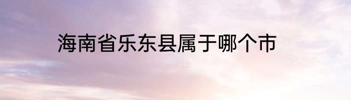 海南省乐东县属于哪个市