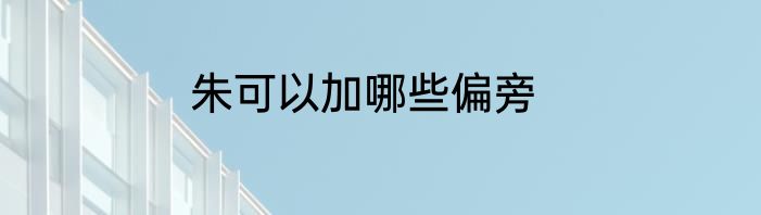朱可以加哪些偏旁