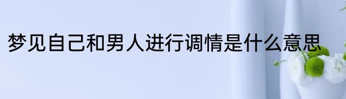 梦见自己和男人进行调情是什么意思
