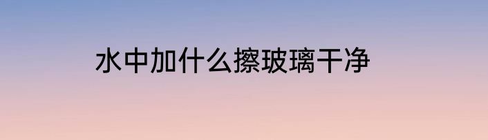 水中加什么擦玻璃干净