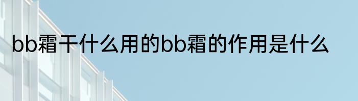 bb霜干什么用的bb霜的作用是什么