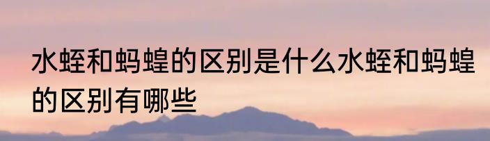 水蛭和蚂蝗的区别是什么水蛭和蚂蝗的区别有哪些