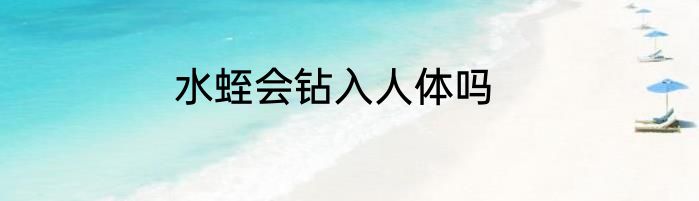 水蛭会钻入人体吗