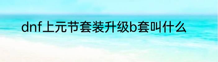 dnf上元节套装升级b套叫什么