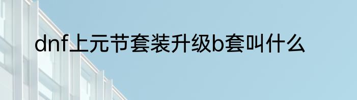 dnf上元节套装升级b套叫什么