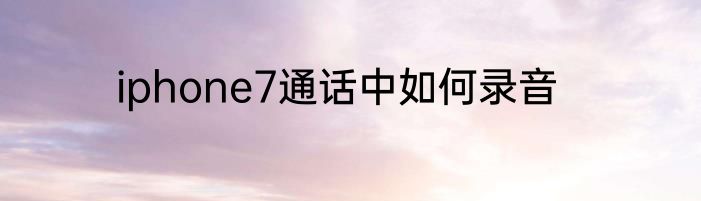 iphone7通话中如何录音