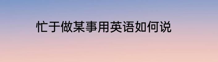 忙于做某事用英语如何说