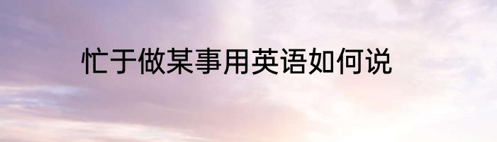 忙于做某事用英语如何说