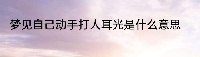 梦见自己动手打人耳光是什么意思